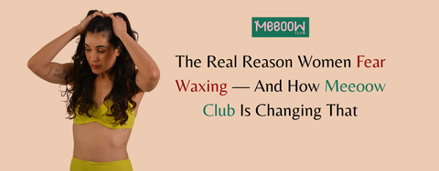 The Real Reason Women Fear Waxing — And How Meeoow Club Is Changing That